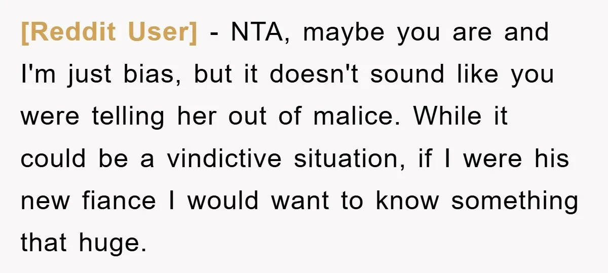 [Reddit User] - NTA, maybe you are and I'm just bias, but it doesn't sound like you were telling her out of malice. While it could be a vindictive situation,...