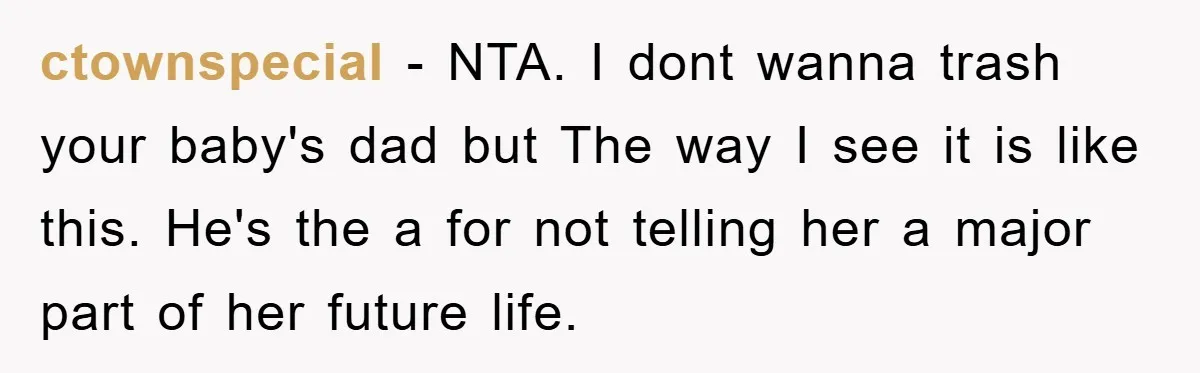 ctownspecial - NTA. I dont wanna trash your baby's dad but The way I see it is like this. He's the a for not telling her a major part of...