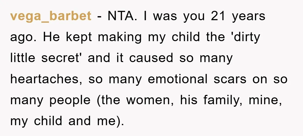 vega_barbet - NTA. I was you 21 years ago. He kept making my child the 'dirty little secret' and it caused so many heartaches, so many emotional scars on so...