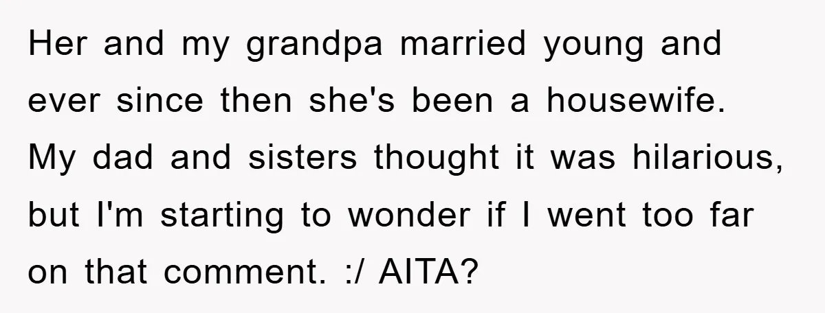 Her and my grandpa married young and ever since then she's been a housewife. My dad and sisters thought it was hilarious, but I'm starting to wonder if I went...