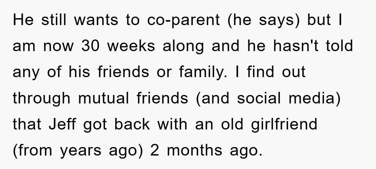 He still wants to co-parent (he says) but I am now 30 weeks along and he hasn't told any of his friends or family. I find out through mutual friends...