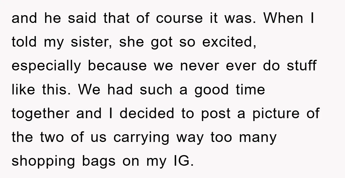 and he said that of course it was. When I told my sister, she got so excited, especially because we never ever do stuff like this. We had such a...