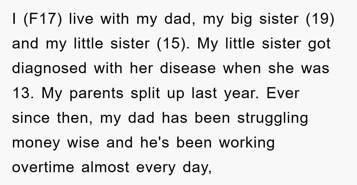 I (F17) live with my dad, my big sister (19) and my little sister (15). My little sister got diagnosed with her disease when she was 13. My parents split...