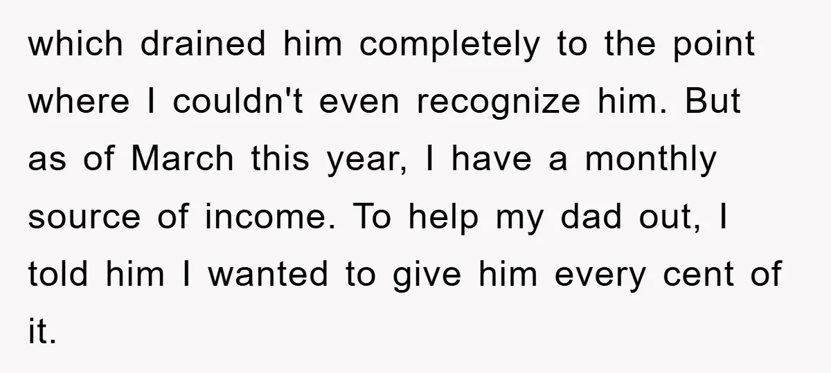 which drained him completely to the point where I couldn't even recognize him. But as of March this year, I have a monthly source of income. To help my dad...