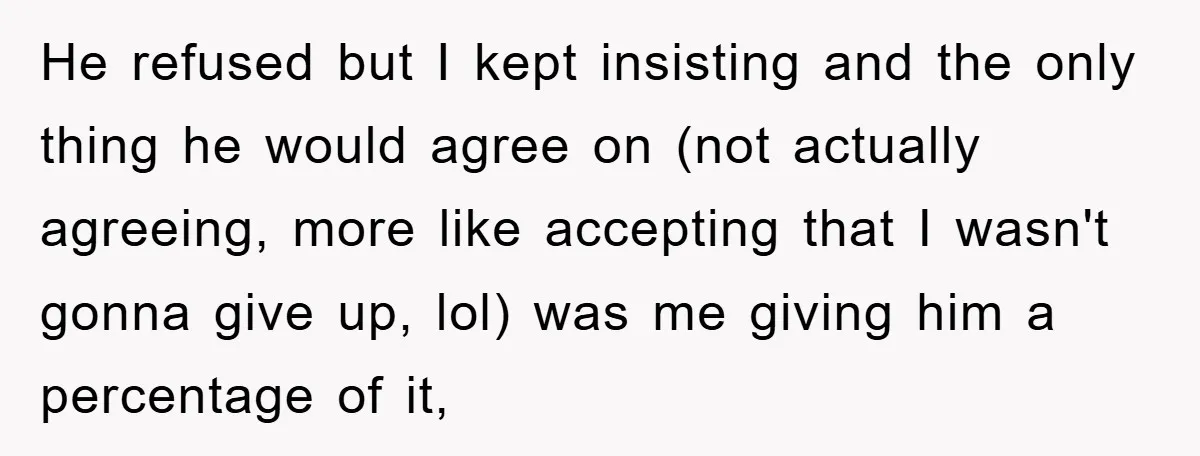 He refused but I kept insisting and the only thing he would agree on (not actually agreeing, more like accepting that I wasn't gonna give up, lol) was me giving...