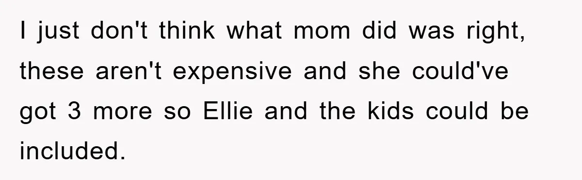 I just don't think what mom did was right, these aren't expensive and she could've got 3 more so Ellie and the kids could be included.