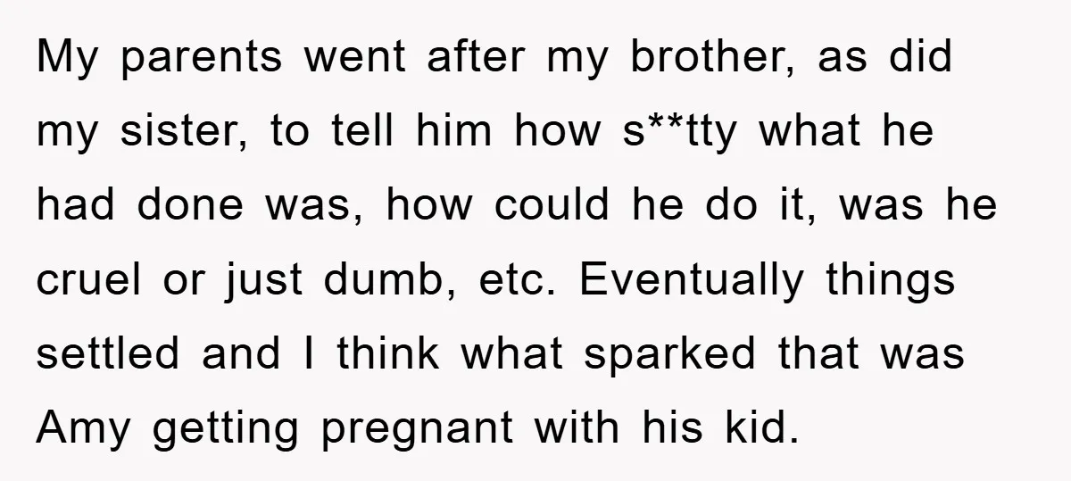 My parents went after my brother, as did my sister, to tell him how s**tty what he had done was, how could he do it, was he cruel or just...