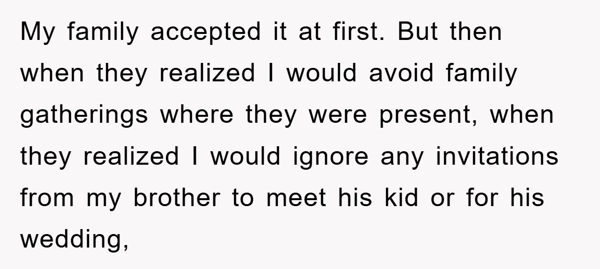 My family accepted it at first. But then when they realized I would avoid family gatherings where they were present, when they realized I would ignore any invitations from my...