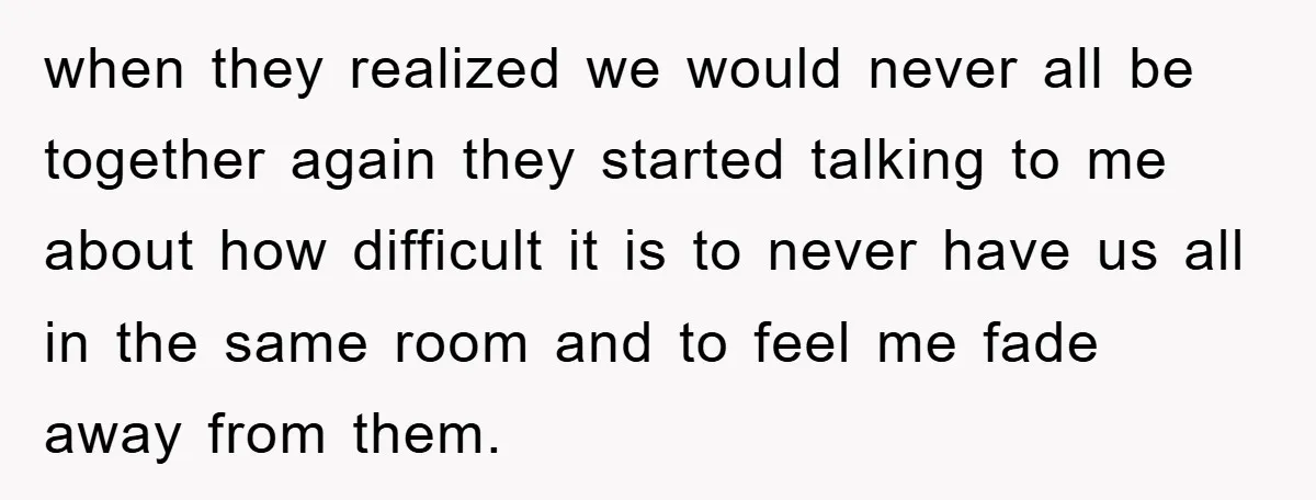 when they realized we would never all be together again they started talking to me about how difficult it is to never have us all in the same room and...