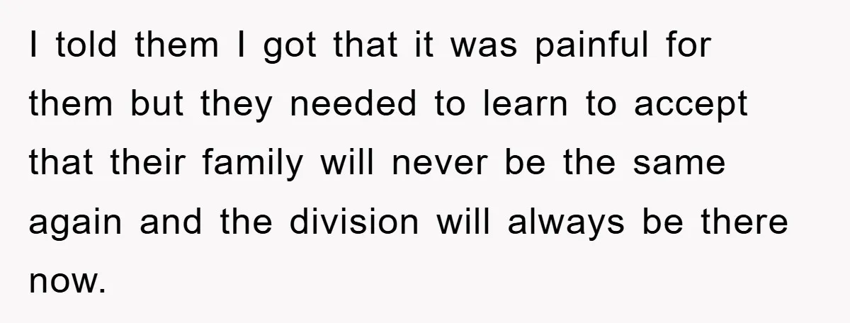 I told them I got that it was painful for them but they needed to learn to accept that their family will never be the same again and the division...