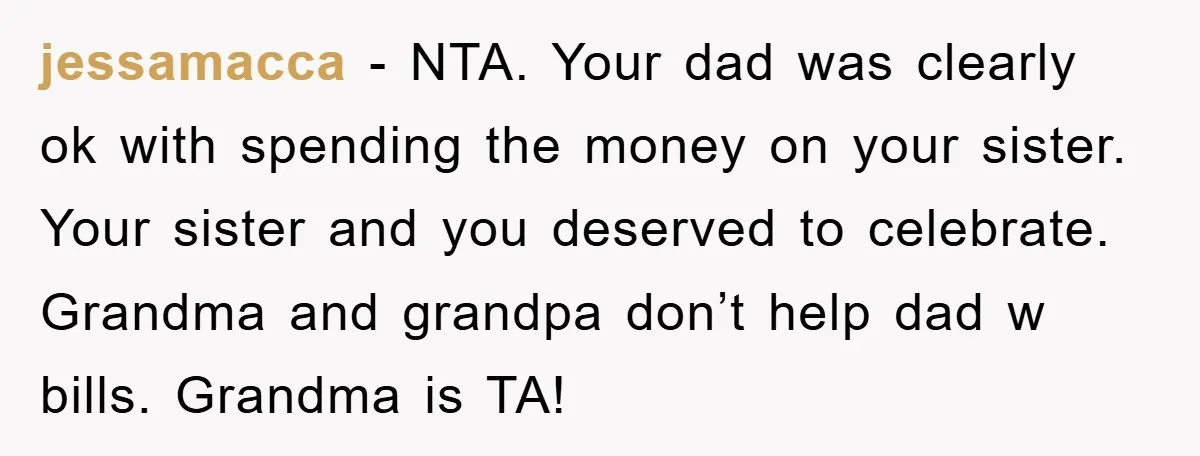 jessamacca − NTA. Your dad was clearly ok with spending the money on your sister. Your sister and you deserved to celebrate. Grandma and grandpa don’t help dad w bills....