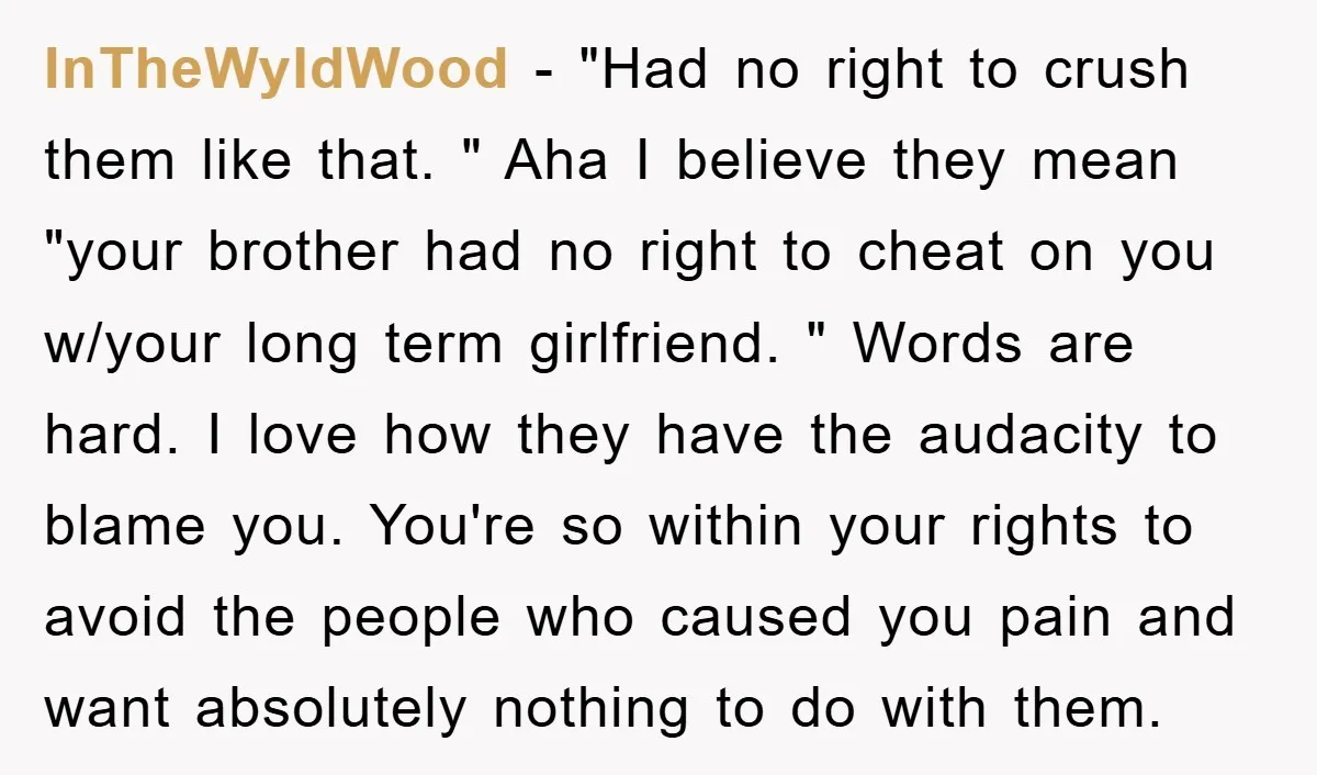 InTheWyldWood − "Had no right to crush them like that. " Aha I believe they mean "your brother had no right to cheat on you w/your long term girlfriend. "...
