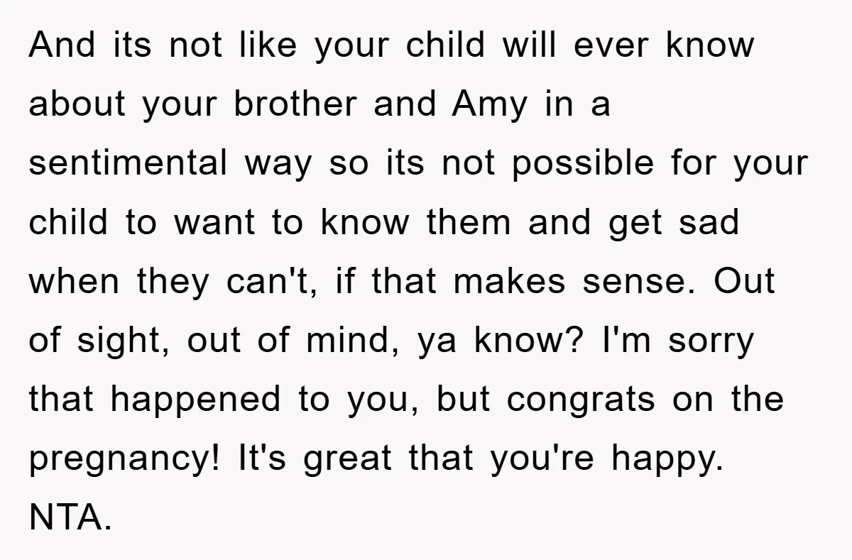 And its not like your child will ever know about your brother and Amy in a sentimental way so its not possible for your child to want to know them...
