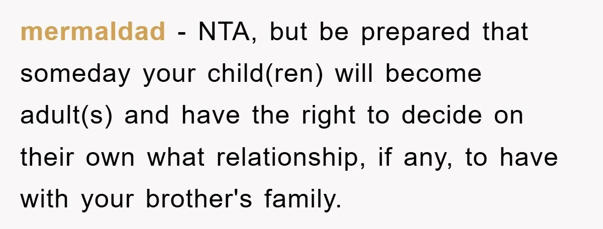 mermaldad − NTA, but be prepared that someday your child(ren) will become adult(s) and have the right to decide on their own what relationship, if any, to have with your...