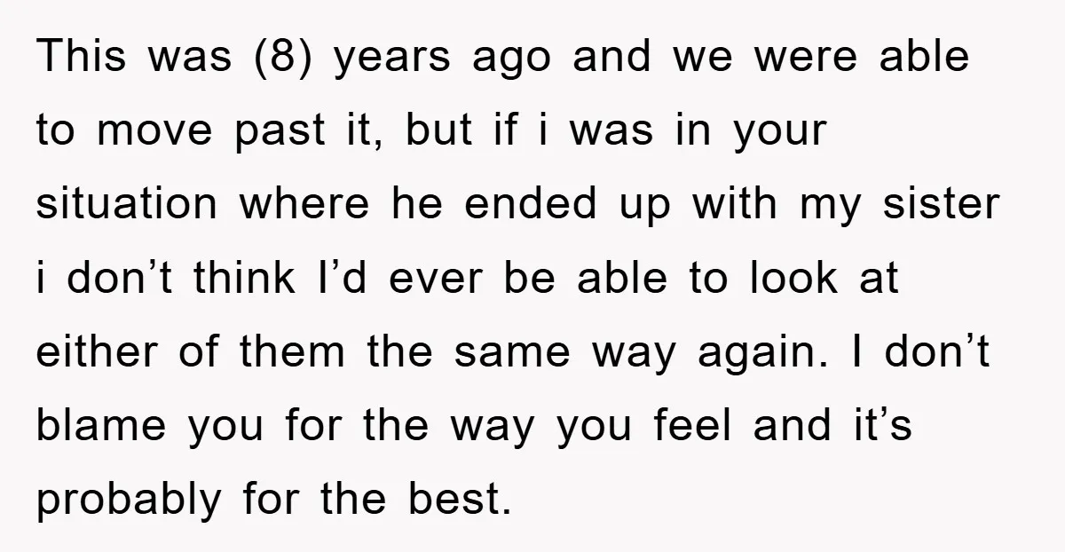 This was (8) years ago and we were able to move past it, but if i was in your situation where he ended up with my sister i don’t think...