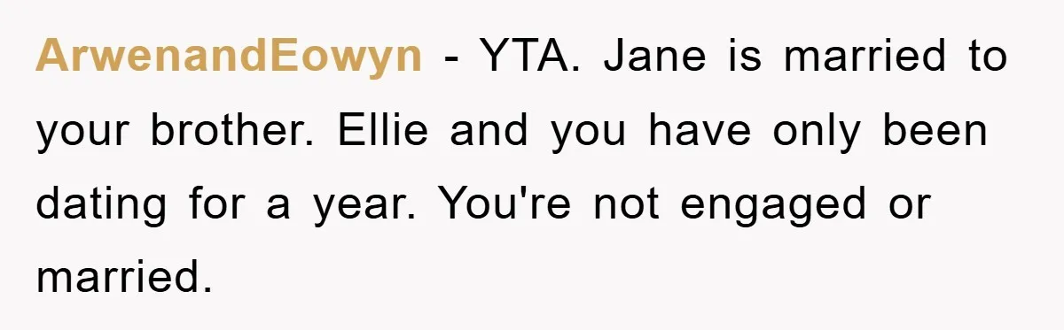 ArwenandEowyn - YTA. Jane is married to your brother. Ellie and you have only been dating for a year. You're not engaged or married.