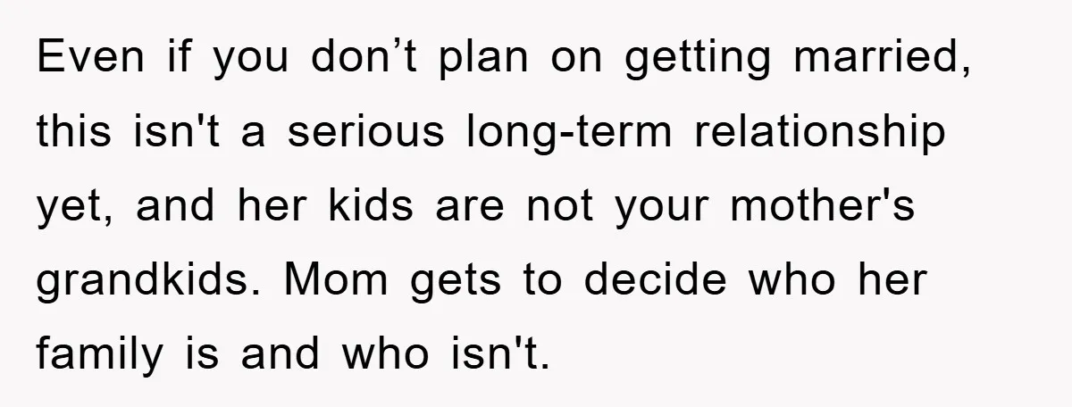 Even if you don’t plan on getting married, this isn't a serious long-term relationship yet, and her kids are not your mother's grandkids. Mom gets to decide who her family...