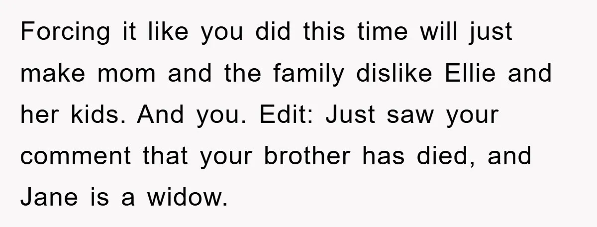 Forcing it like you did this time will just make mom and the family dislike Ellie and her kids. And you. Edit: Just saw your comment that your brother has...