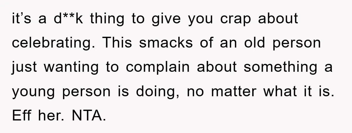 it’s a d**k thing to give you crap about celebrating. This smacks of an old person just wanting to complain about something a young person is doing, no matter what...