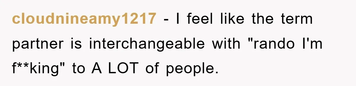 cloudnineamy1217 - I feel like the term partner is interchangeable with "rando I'm f**king" to A LOT of people.