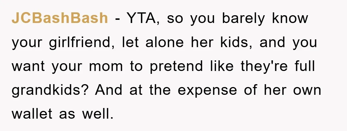 JCBashBash - YTA, so you barely know your girlfriend, let alone her kids, and you want your mom to pretend like they're full grandkids? And at the expense of her...