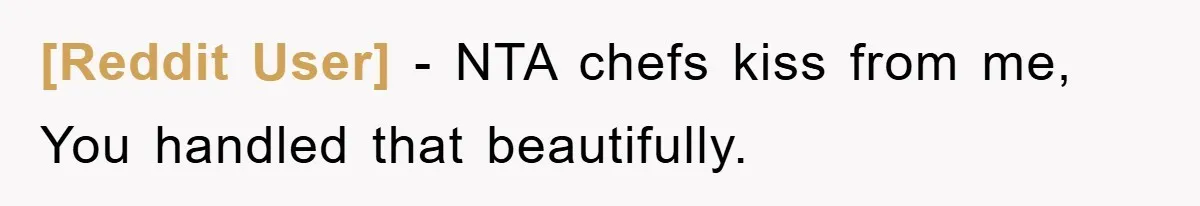 [Reddit User] − NTA chefs kiss from me, You handled that beautifully.