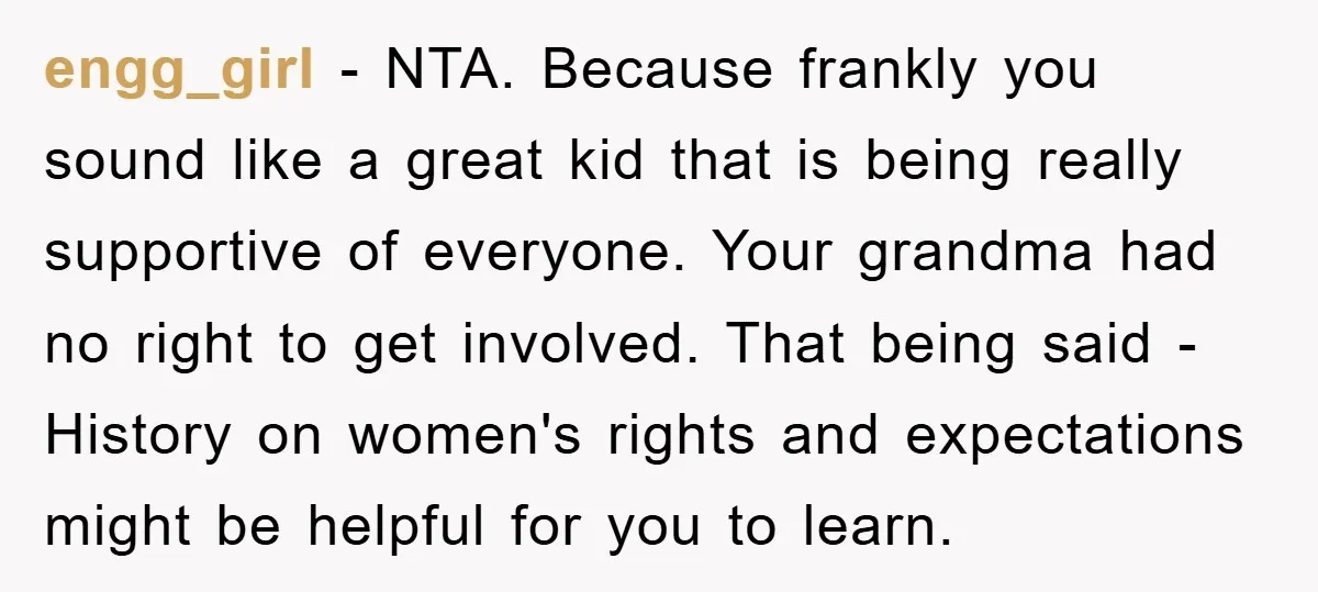 engg_girl − NTA. Because frankly you sound like a great kid that is being really supportive of everyone. Your grandma had no right to get involved. That being said -...