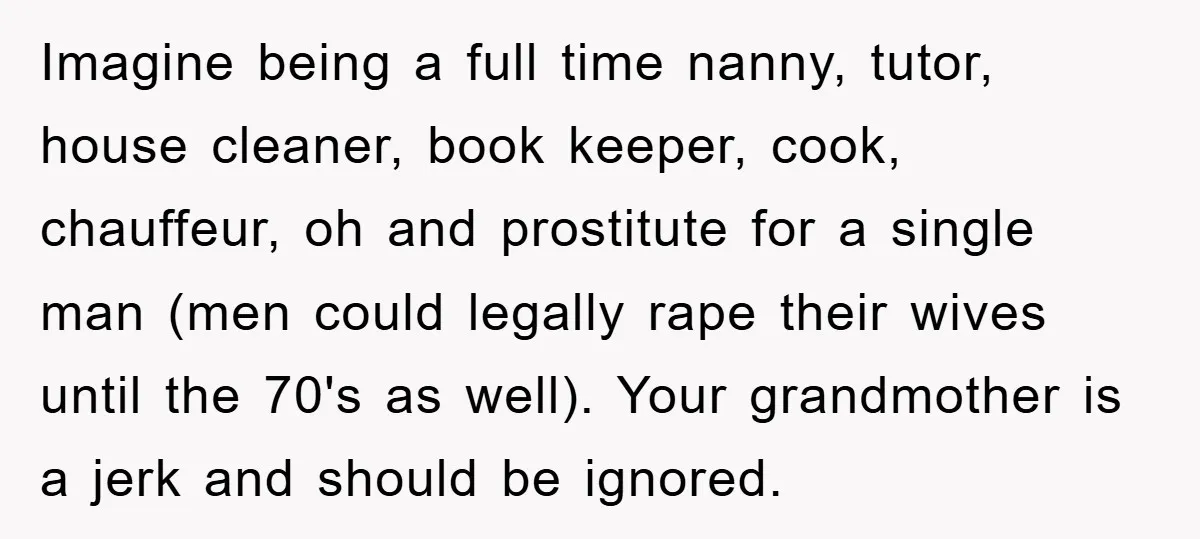 Imagine being a full time nanny, tutor, house cleaner, book keeper, cook, chauffeur, oh and prostitute for a single man (men could legally rape their wives until the 70's as...