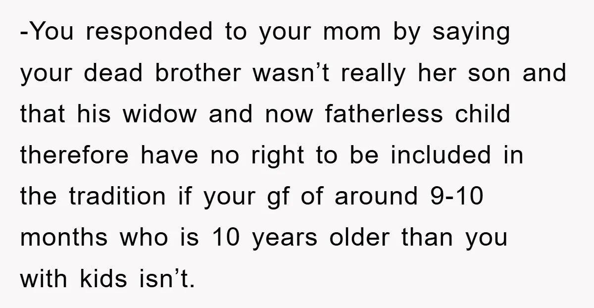 -You responded to your mom by saying your dead brother wasn’t really her son and that his widow and now fatherless child therefore have no right to be included in...