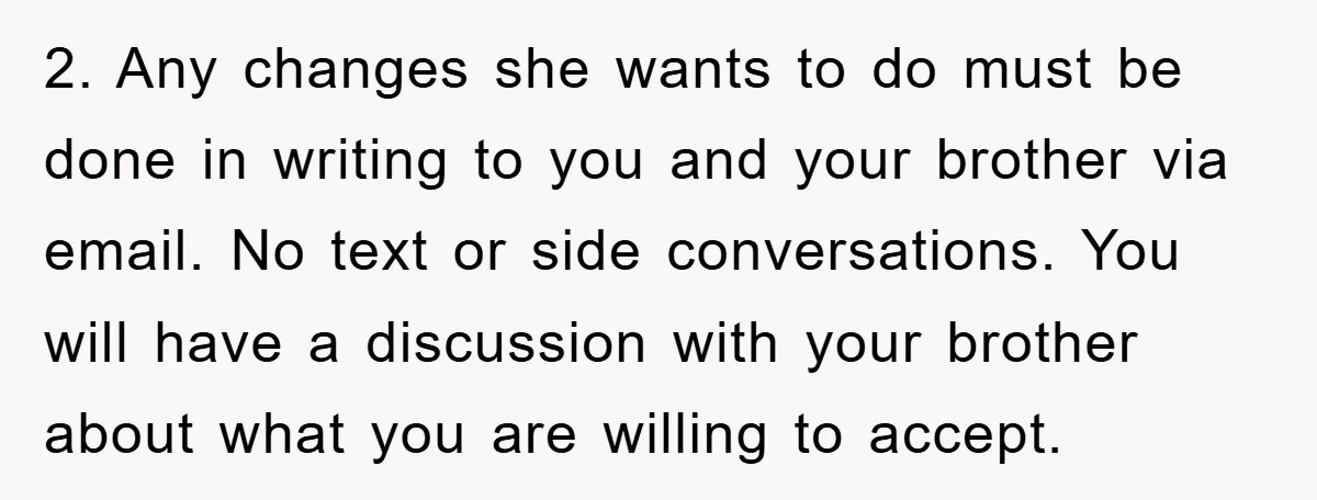 2. Any changes she wants to do must be done in writing to you and your brother via email. No text or side conversations. You will have a discussion with...