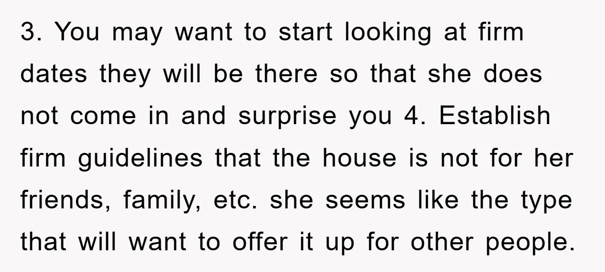 3. You may want to start looking at firm dates they will be there so that she does not come in and surprise you 4. Establish firm guidelines that the...