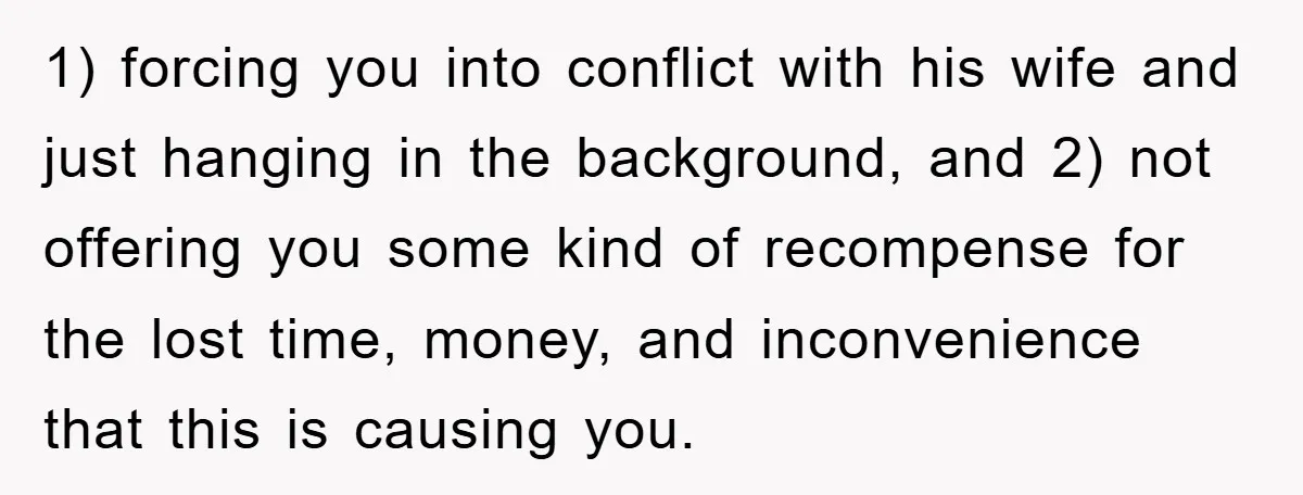 1) forcing you into conflict with his wife and just hanging in the background, and 2) not offering you some kind of recompense for the lost time, money, and inconvenience...
