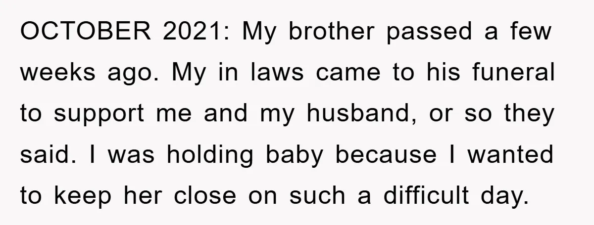 OCTOBER 2021: My brother passed a few weeks ago. My in laws came to his funeral to support me and my husband, or so they said. I was holding baby...