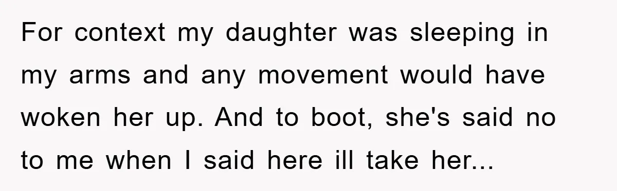For context my daughter was sleeping in my arms and any movement would have woken her up. And to boot, she's said no to me when I said here ill...