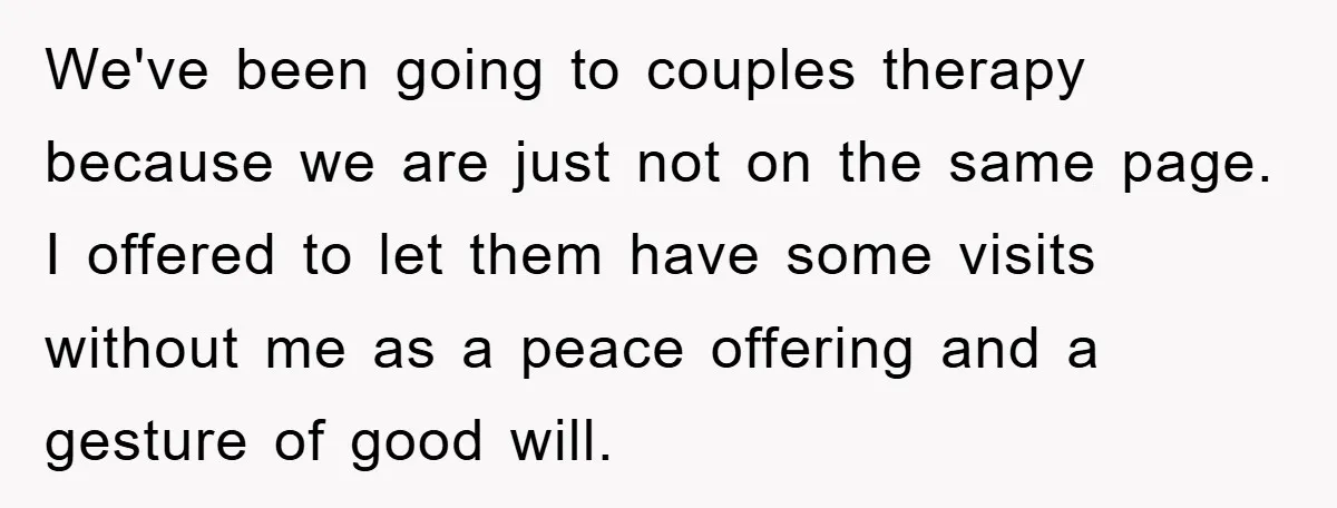 We've been going to couples therapy because we are just not on the same page. I offered to let them have some visits without me as a peace offering and...