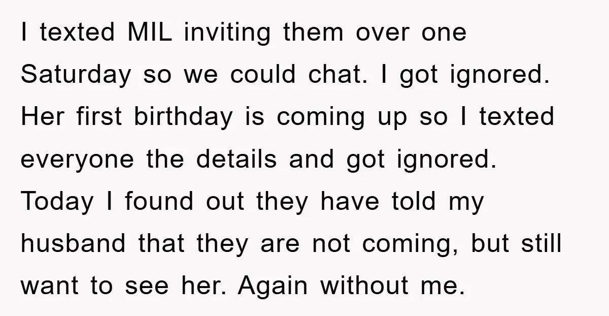I texted MIL inviting them over one Saturday so we could chat. I got ignored. Her first birthday is coming up so I texted everyone the details and got ignored....
