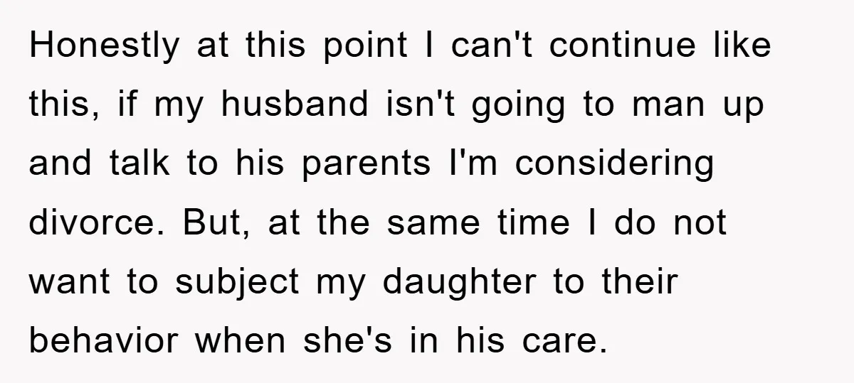 Honestly at this point I can't continue like this, if my husband isn't going to man up and talk to his parents I'm considering divorce. But, at the same time...
