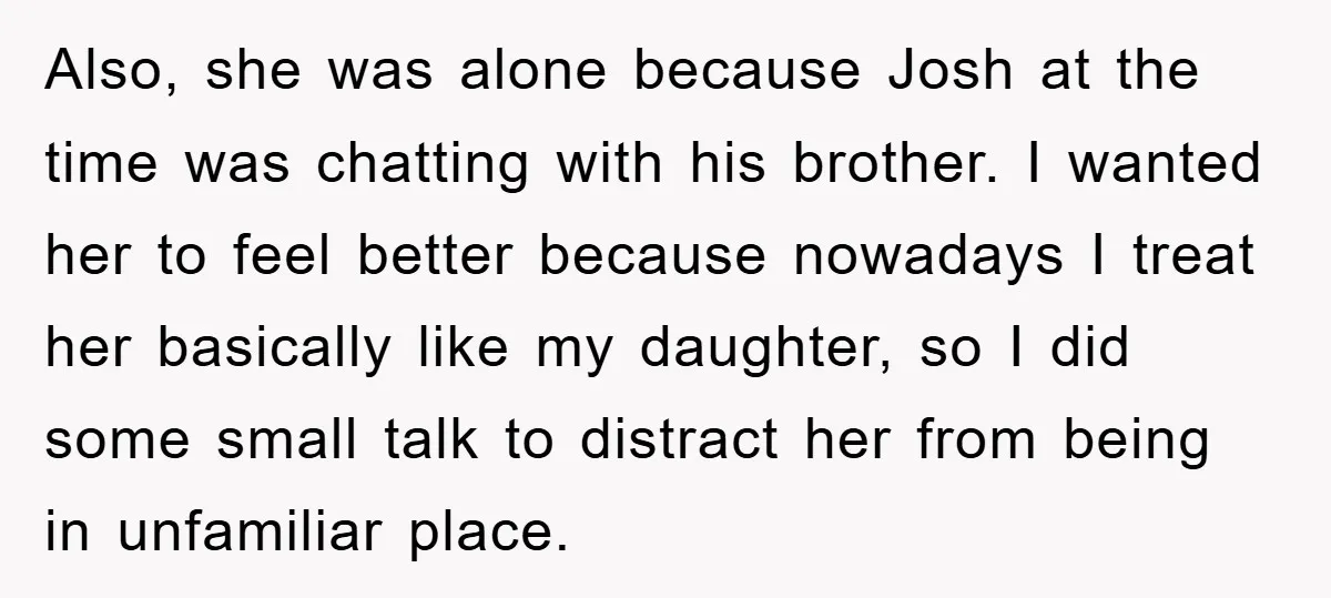 Also, she was alone because Josh at the time was chatting with his brother. I wanted her to feel better because nowadays I treat her basically like my daughter, so...