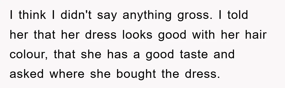 I think I didn't say anything gross. I told her that her dress looks good with her hair colour, that she has a good taste and asked where she bought...