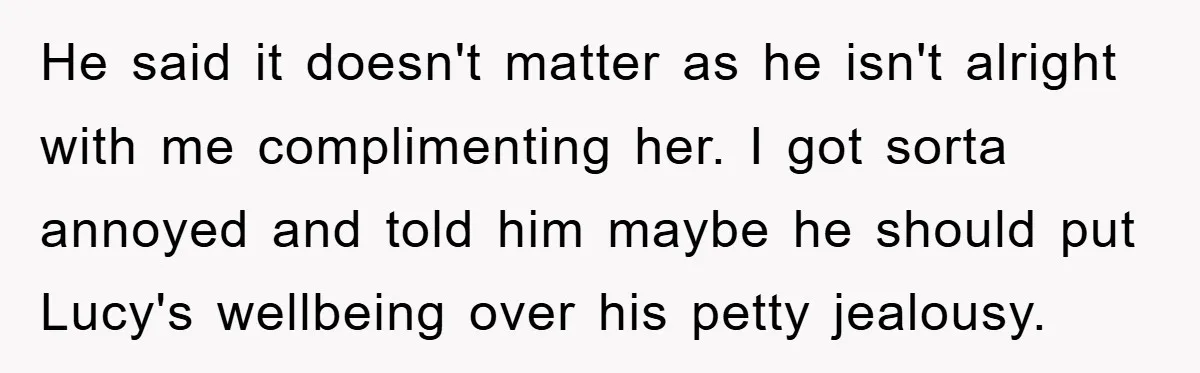 He said it doesn't matter as he isn't alright with me complimenting her. I got sorta annoyed and told him maybe he should put Lucy's wellbeing over his petty jealousy.