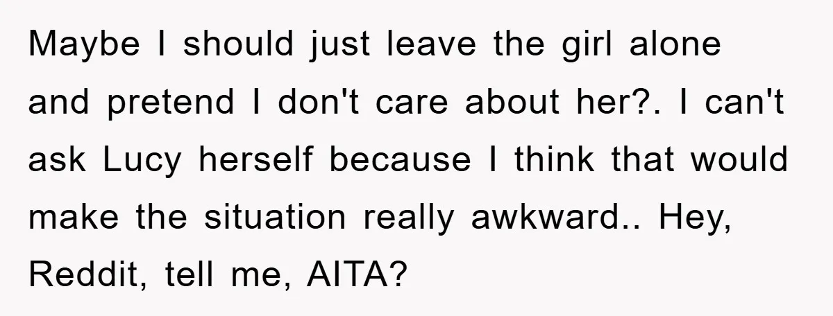 Maybe I should just leave the girl alone and pretend I don't care about her?. I can't ask Lucy herself because I think that would make the situation really awkward.....