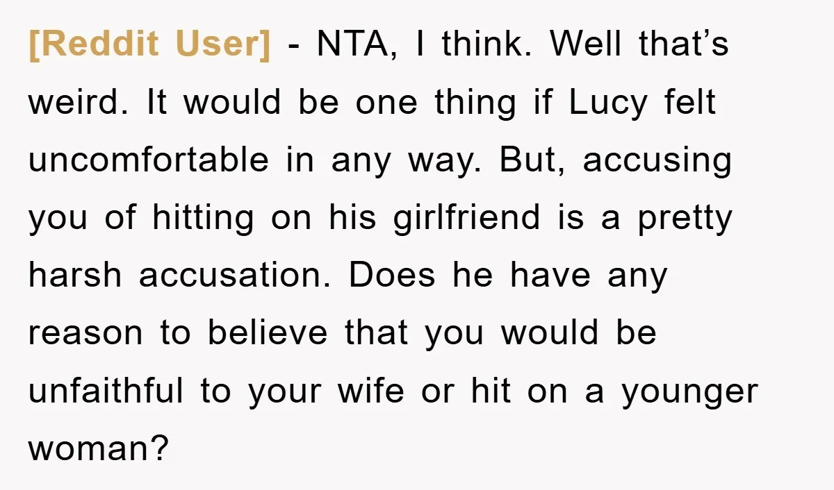 [Reddit User] - NTA, I think. Well that’s weird. It would be one thing if Lucy felt uncomfortable in any way. But, accusing you of hitting on his girlfriend is...