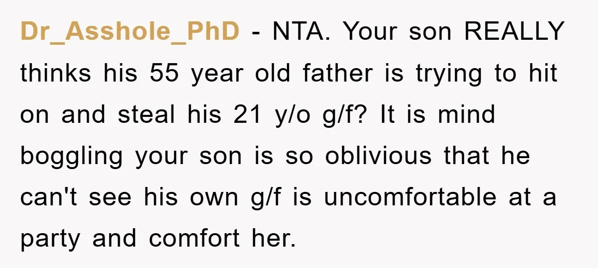 Dr_Asshole_PhD - NTA. Your son REALLY thinks his 55 year old father is trying to hit on and steal his 21 y/o g/f? It is mind boggling your son is...
