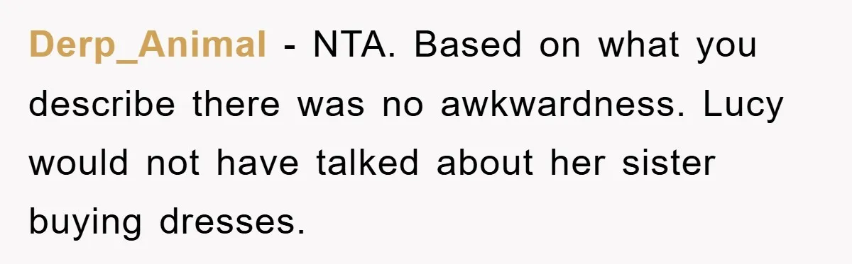Derp_Animal - NTA. Based on what you describe there was no awkwardness. Lucy would not have talked about her sister buying dresses.