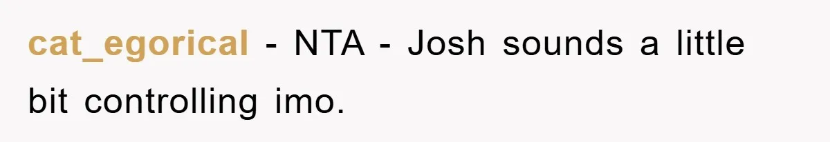 cat_egorical - NTA - Josh sounds a little bit controlling imo.