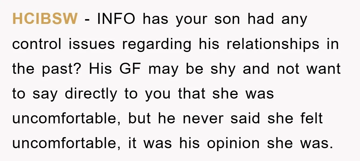 HCIBSW - INFO has your son had any control issues regarding his relationships in the past? His GF may be shy and not want to say directly to you that...