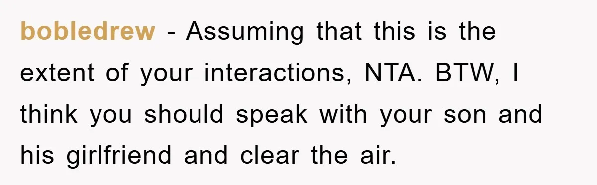 bobledrew - Assuming that this is the extent of your interactions, NTA. BTW, I think you should speak with your son and his girlfriend and clear the air.