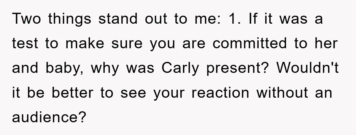 Two things stand out to me: 1. If it was a test to make sure you are committed to her and baby, why was Carly present? Wouldn't it be better...