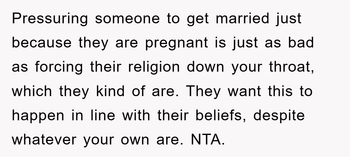 Pressuring someone to get married just because they are pregnant is just as bad as forcing their religion down your throat, which they kind of are. They want this to...