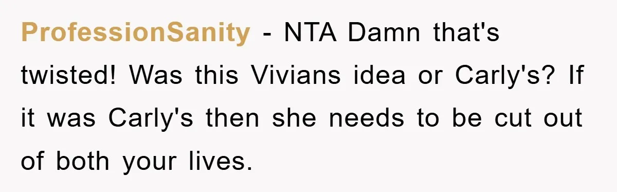 ProfessionSanity - NTA Damn that's twisted! Was this Vivians idea or Carly's? If it was Carly's then she needs to be cut out of both your lives.